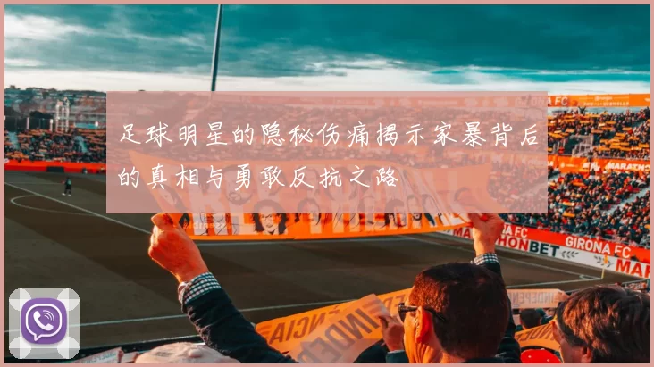 足球明星的隐秘伤痛揭示家暴背后的真相与勇敢反抗之路