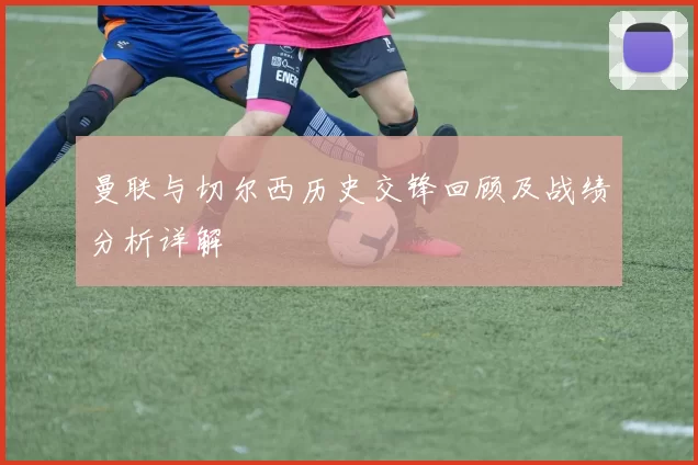 曼联与切尔西历史交锋回顾及战绩分析详解