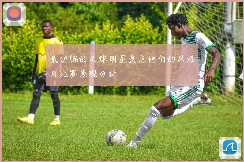 戴护腕的足球明星盘点他们的风格与比赛表现分析