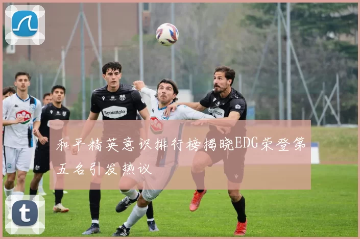 和平精英意识排行榜揭晓EDG荣登第五名引发热议