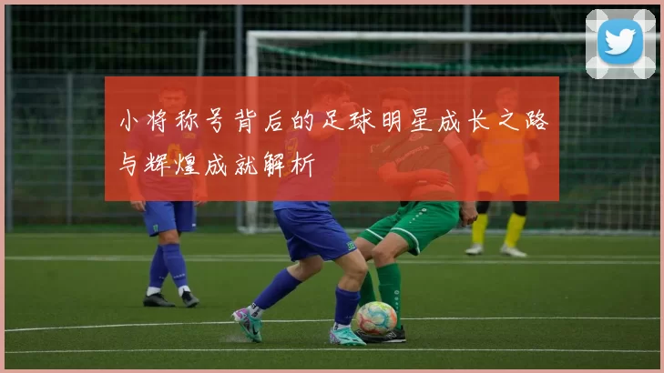 小将称号背后的足球明星成长之路与辉煌成就解析