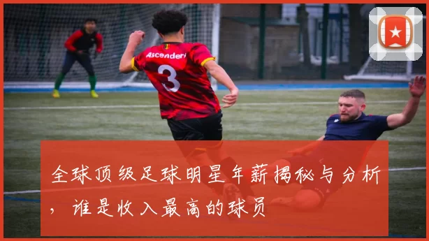 全球顶级足球明星年薪揭秘与分析，谁是收入最高的球员