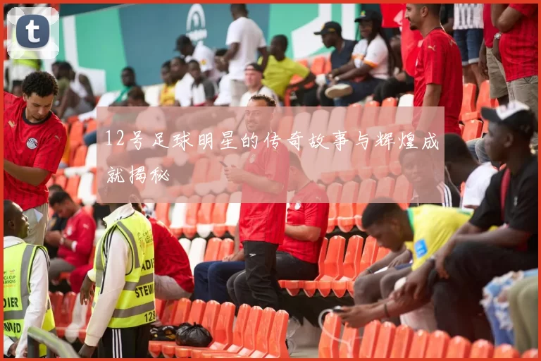12号足球明星的传奇故事与辉煌成就揭秘