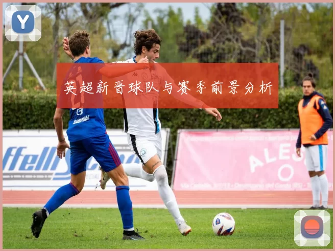 英超新晋球队与赛季前景分析