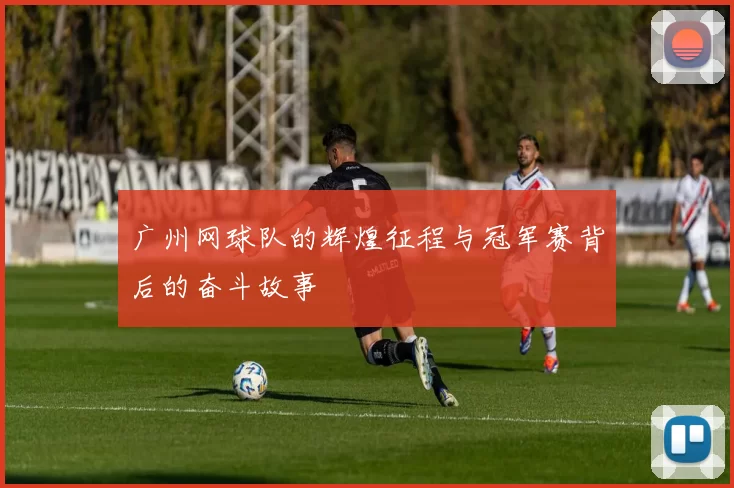 广州网球队的辉煌征程与冠军赛背后的奋斗故事