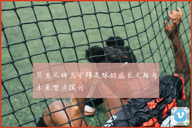 贝克汉姆儿子踢足球的成长之路与未来潜力探讨