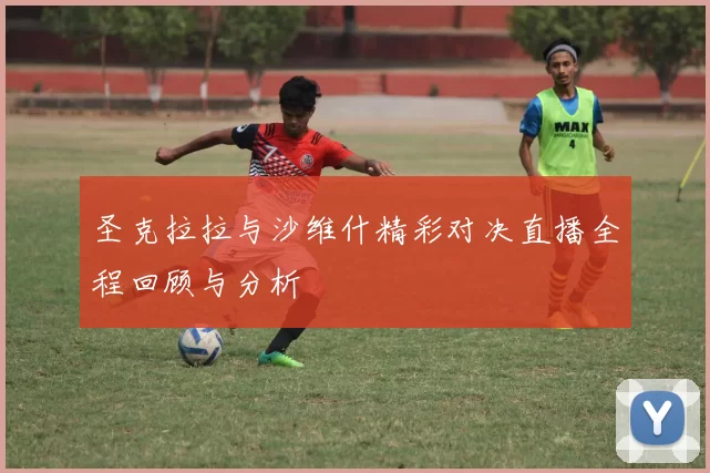 圣克拉拉与沙维什精彩对决直播全程回顾与分析