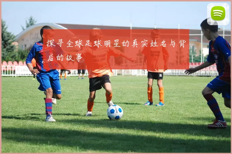 探寻全球足球明星的真实姓名与背后的故事