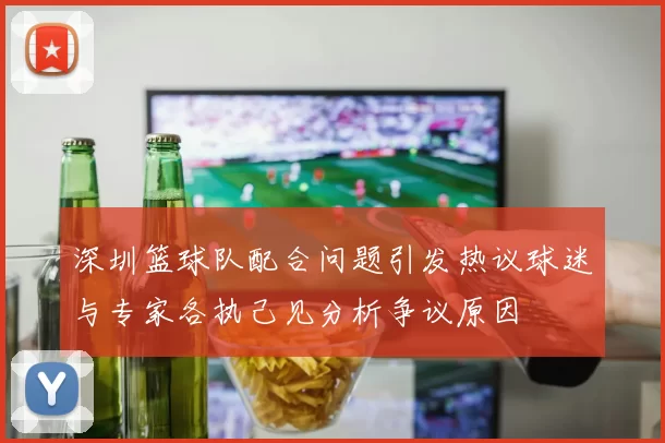 深圳篮球队配合问题引发热议球迷与专家各执己见分析争议原因
