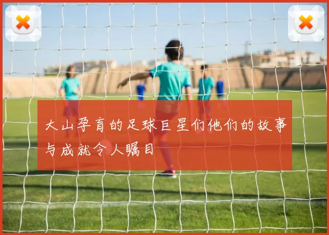 大山孕育的足球巨星们他们的故事与成就令人瞩目