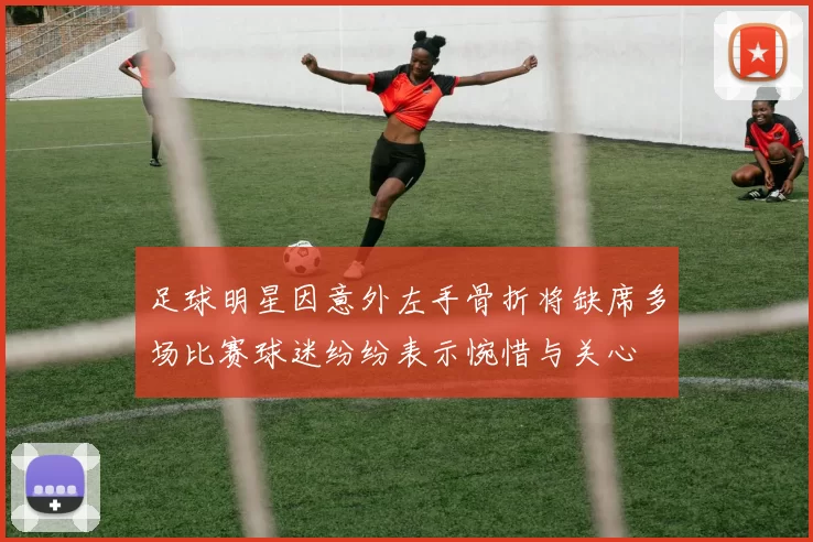 足球明星因意外左手骨折将缺席多场比赛球迷纷纷表示惋惜与关心