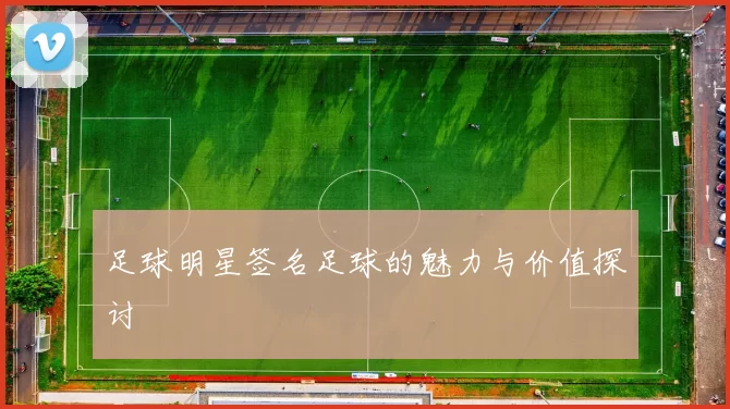 足球明星签名足球的魅力与价值探讨