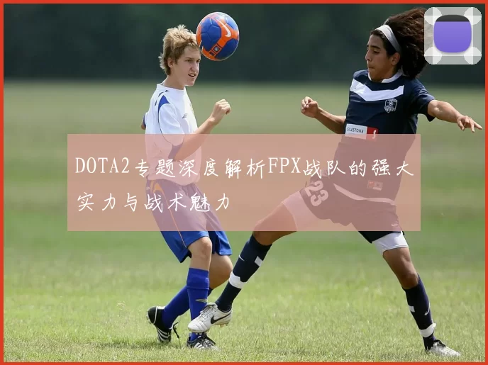 DOTA2专题深度解析FPX战队的强大实力与战术魅力