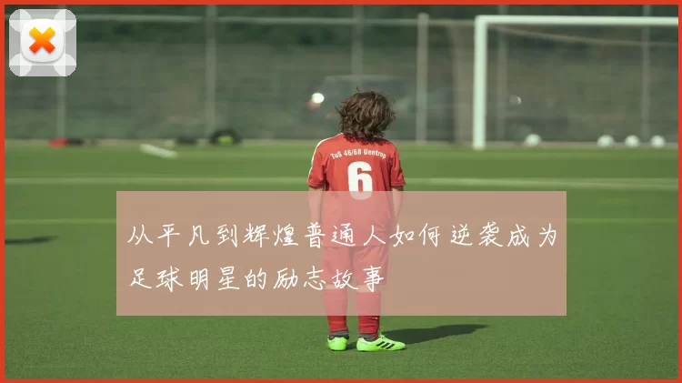从平凡到辉煌普通人如何逆袭成为足球明星的励志故事