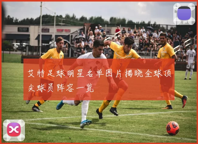 艾特足球明星名单图片揭晓全球顶尖球员阵容一览
