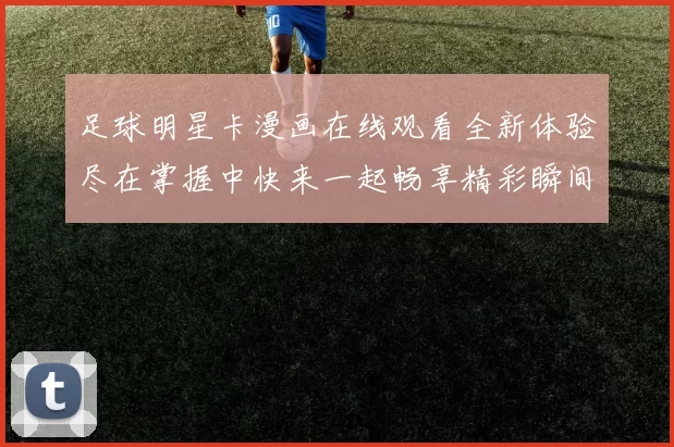 足球明星卡漫画在线观看全新体验尽在掌握中快来一起畅享精彩瞬间吧
