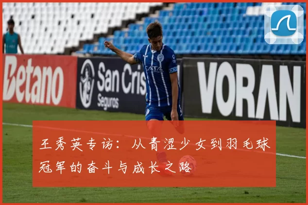 王秀英专访：从青涩少女到羽毛球冠军的奋斗与成长之路