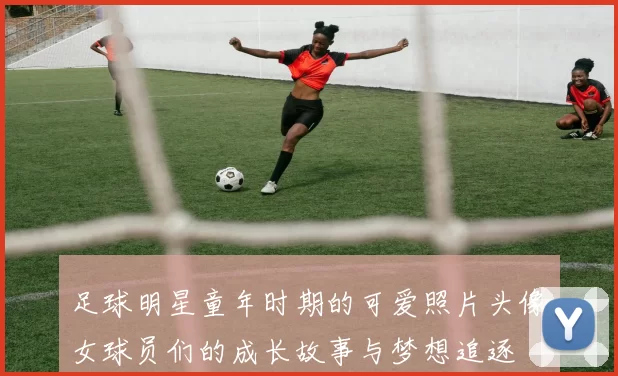足球明星童年时期的可爱照片头像女球员们的成长故事与梦想追逐