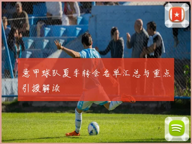 意甲球队夏季转会名单汇总与重点引援解读