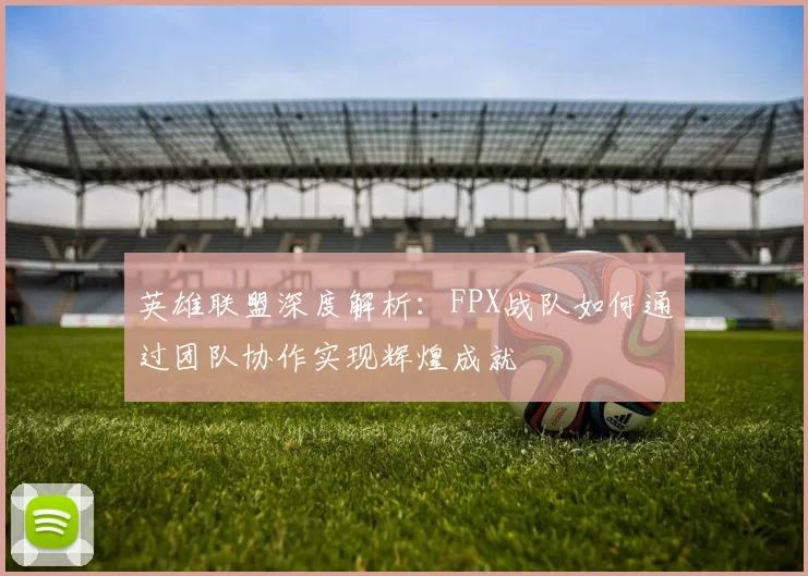 英雄联盟深度解析：FPX战队如何通过团队协作实现辉煌成就