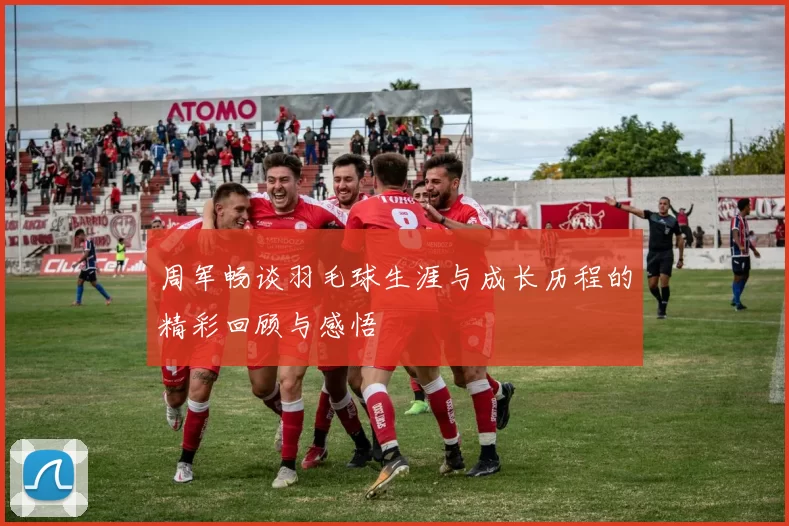 周军畅谈羽毛球生涯与成长历程的精彩回顾与感悟