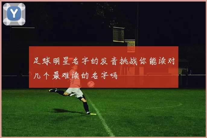 足球明星名字的发音挑战你能读对几个最难读的名字吗