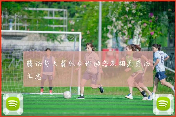 腾讯与火箭队合作动态及相关资讯汇总