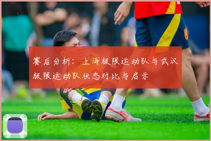 赛后分析：上海极限运动队与武汉极限运动队状态对比与启示