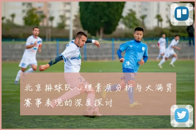 北京排球队心理素质分析与大满贯赛事表现的深度探讨