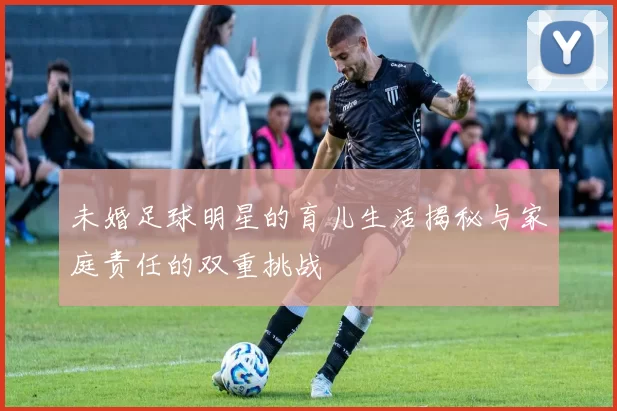 未婚足球明星的育儿生活揭秘与家庭责任的双重挑战