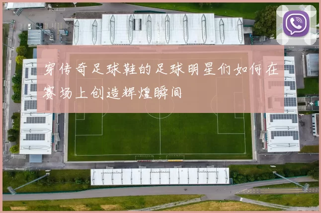 穿传奇足球鞋的足球明星们如何在赛场上创造辉煌瞬间