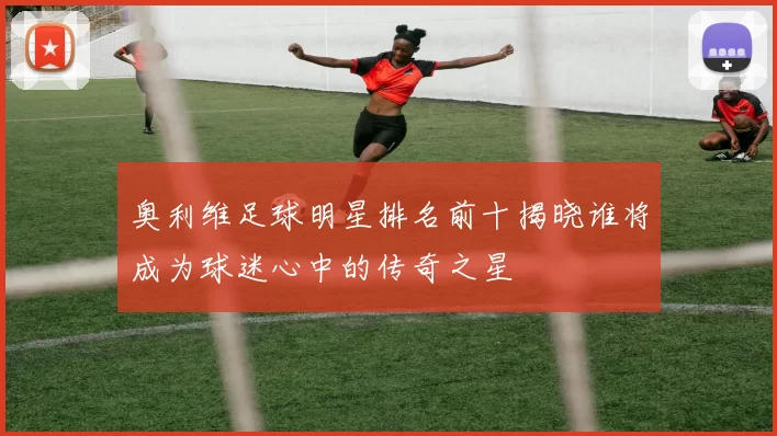奥利维足球明星排名前十揭晓谁将成为球迷心中的传奇之星