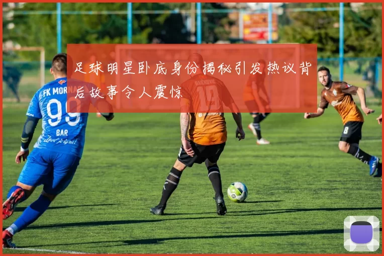 足球明星卧底身份揭秘引发热议背后故事令人震惊