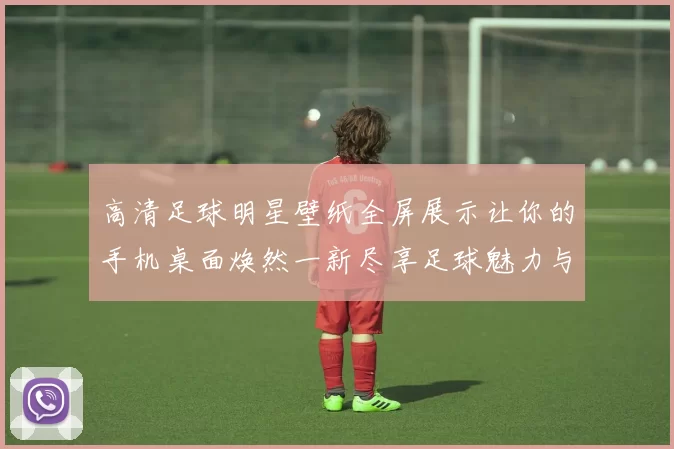 高清足球明星壁纸全屏展示让你的手机桌面焕然一新尽享足球魅力与激情