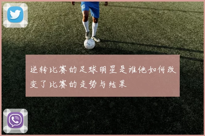 逆转比赛的足球明星是谁他如何改变了比赛的走势与结果