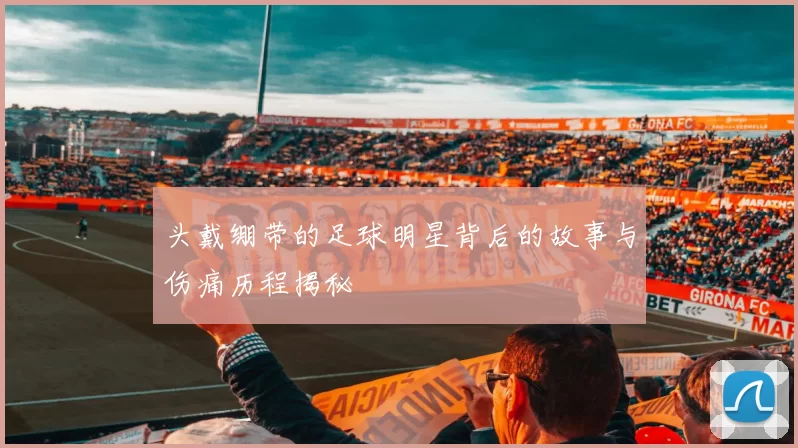 头戴绷带的足球明星背后的故事与伤痛历程揭秘