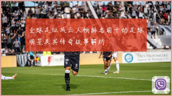 全球足坛风云人物排名前十的足球明星及其传奇故事解析