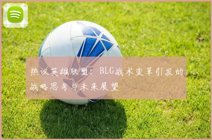 热议英雄联盟：BLG战术变革引发的战略思考与未来展望
