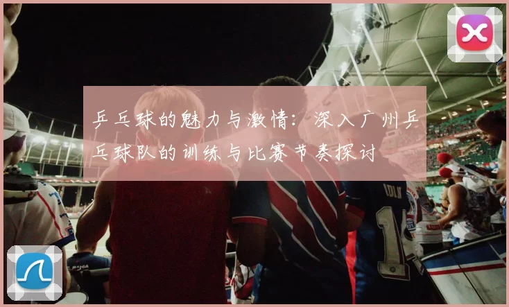 乒乓球的魅力与激情：深入广州乒乓球队的训练与比赛节奏探讨