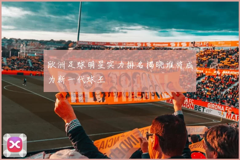欧洲足球明星实力排名揭晓谁将成为新一代球王