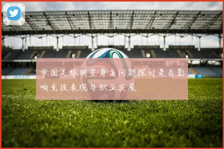 中国足球明星身高问题探讨是否影响竞技表现与职业发展