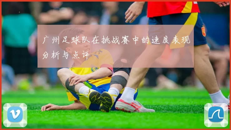 广州足球队在挑战赛中的速度表现分析与点评