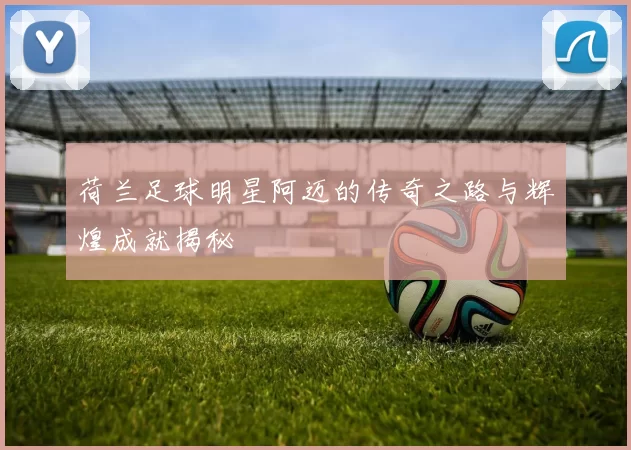 荷兰足球明星阿迈的传奇之路与辉煌成就揭秘