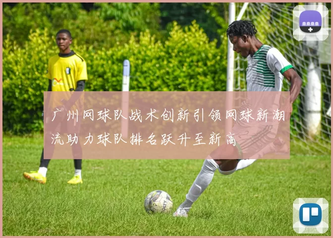 广州网球队战术创新引领网球新潮流助力球队排名跃升至新高