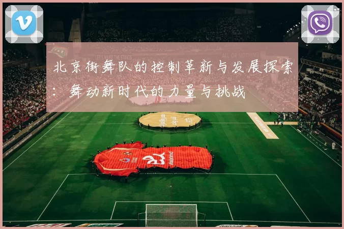 北京街舞队的控制革新与发展探索：舞动新时代的力量与挑战