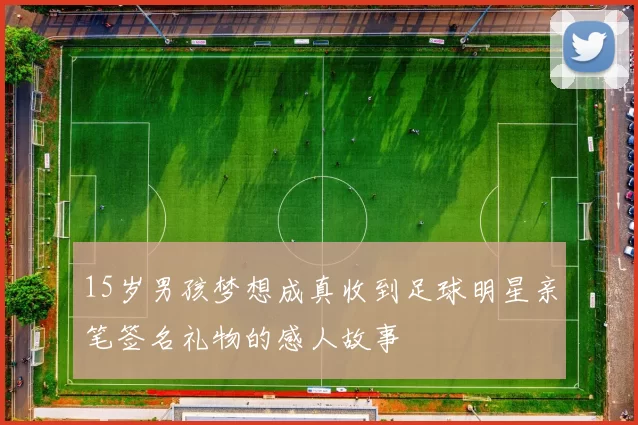 15岁男孩梦想成真收到足球明星亲笔签名礼物的感人故事