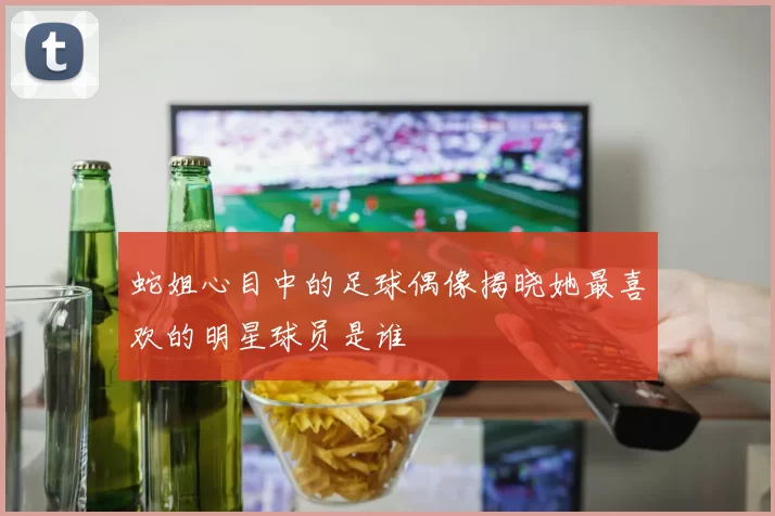 蛇姐心目中的足球偶像揭晓她最喜欢的明星球员是谁