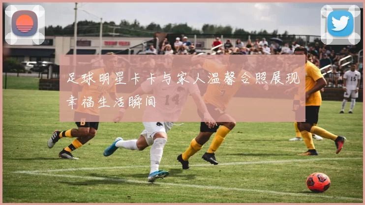足球明星卡卡与家人温馨合照展现幸福生活瞬间