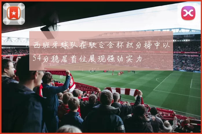 西班牙球队在联合会杯积分榜中以54分稳居首位展现强劲实力