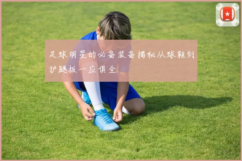 足球明星的必备装备揭秘从球鞋到护腿板一应俱全